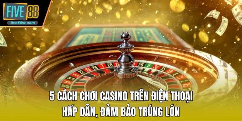 5 Cách Chơi Casino Trên Điện Thoại Hấp Dẫn, Đảm Bảo Trúng Lớn