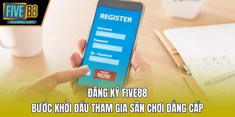 Đăng Ký Five88 - Bước Khởi Đầu Tham Gia Sân Chơi Đẳng Cấp